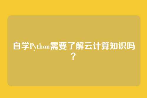 自学Python需要了解云计算知识吗？