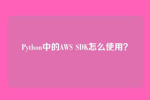 Python中的AWS SDK怎么使用？