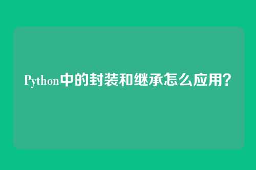 Python中的封装和继承怎么应用？
