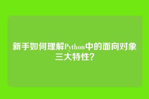 新手如何理解Python中的面向对象三大特性？