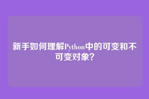 新手如何理解Python中的可变和不可变对象？
