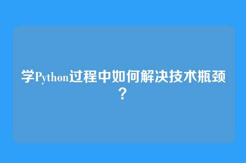 学Python过程中如何解决技术瓶颈？
