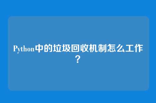 Python中的垃圾回收机制怎么工作？