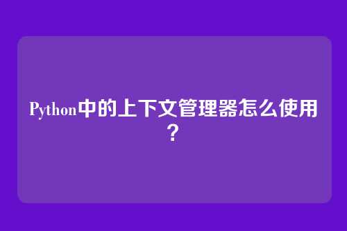 Python中的上下文管理器怎么使用？