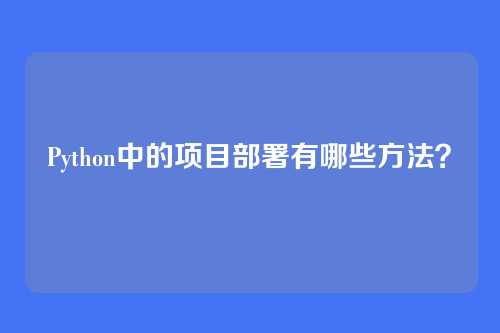 Python中的项目部署有哪些方法？