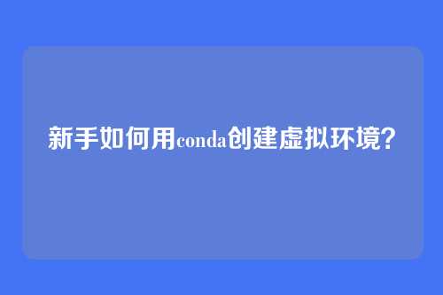 新手如何用conda创建虚拟环境？