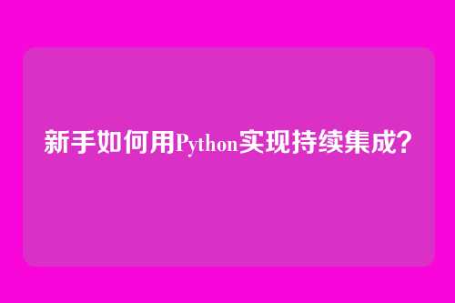 新手如何用Python实现持续集成？