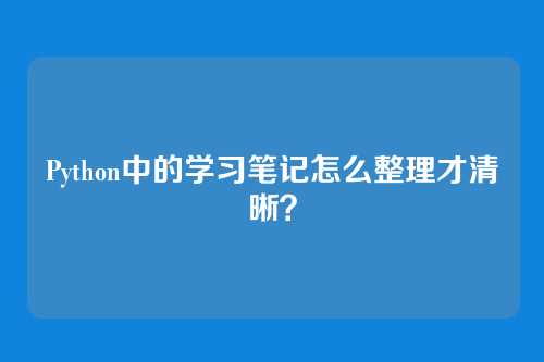 Python中的学习笔记怎么整理才清晰？