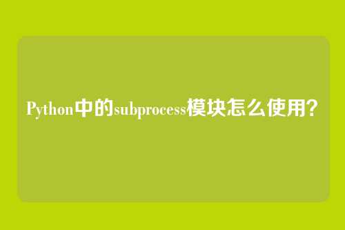 Python中的subprocess模块怎么使用？