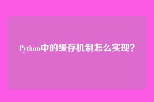 Python中的缓存机制怎么实现？