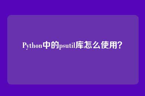 Python中的psutil库怎么使用？