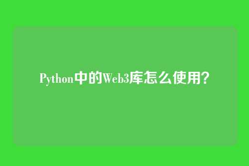Python中的Web3库怎么使用？