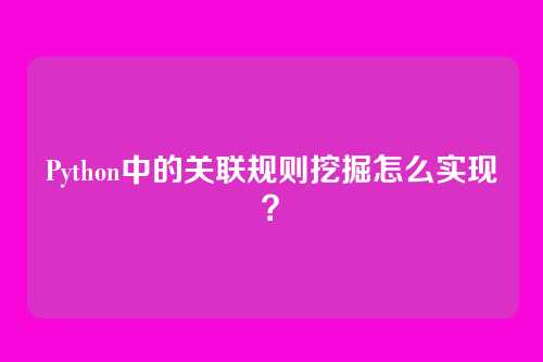 Python中的关联规则挖掘怎么实现？