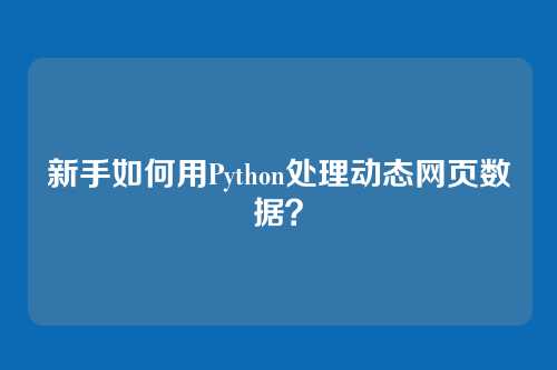 新手如何用Python处理动态网页数据？