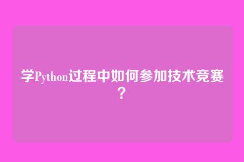 学Python过程中如何参加技术竞赛？