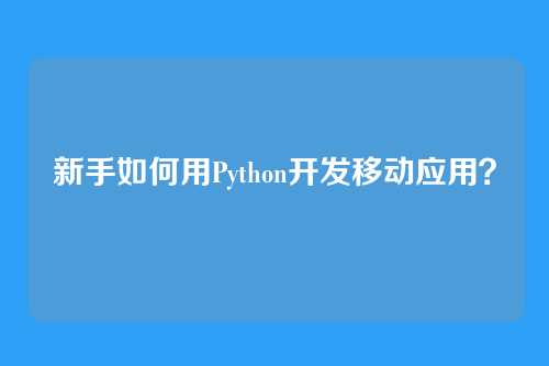 新手如何用Python开发移动应用？
