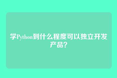 学Python到什么程度可以独立开发产品？