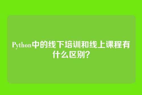 Python中的线下培训和线上课程有什么区别？