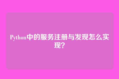 Python中的服务注册与发现怎么实现？