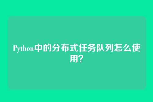 Python中的分布式任务队列怎么使用？