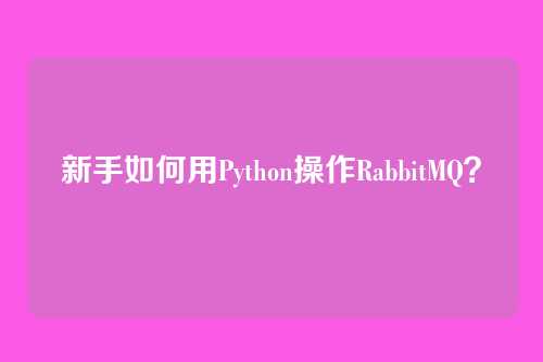 新手如何用Python操作RabbitMQ？