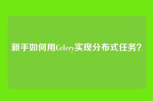 新手如何用Celery实现分布式任务？
