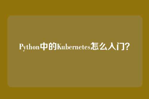 Python中的Kubernetes怎么入门？
