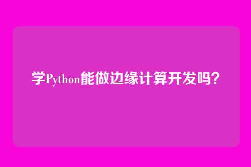 学Python能做边缘计算开发吗？