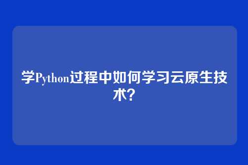 学Python过程中如何学习云原生技术？