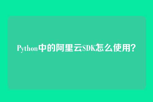 Python中的阿里云SDK怎么使用？