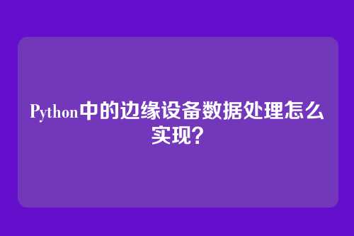 Python中的边缘设备数据处理怎么实现？