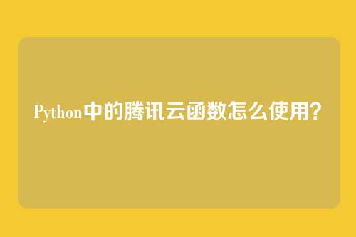 Python中的腾讯云函数怎么使用？