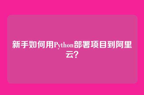 新手如何用Python部署项目到阿里云？
