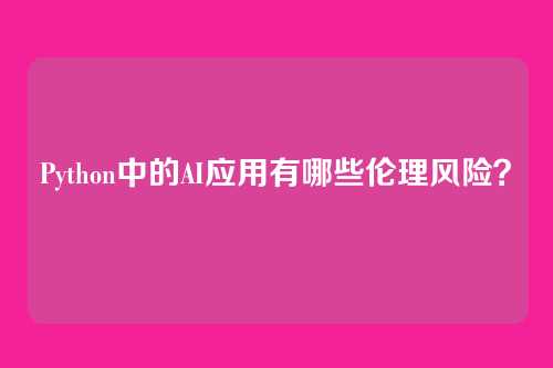 Python中的AI应用有哪些伦理风险？