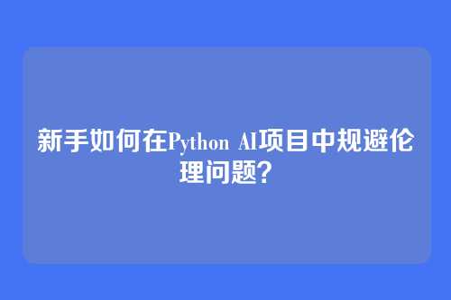 新手如何在Python AI项目中规避伦理问题？