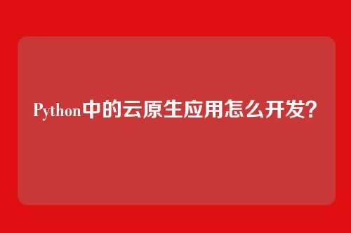 Python中的云原生应用怎么开发?