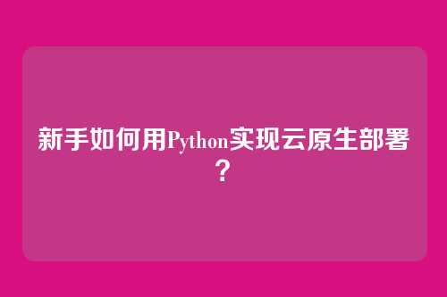 新手如何用Python实现云原生部署？