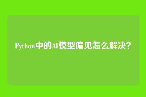 Python中的AI模型偏见怎么解决？
