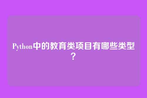 Python中的教育类项目有哪些类型？