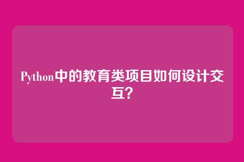 Python中的教育类项目如何设计交互？