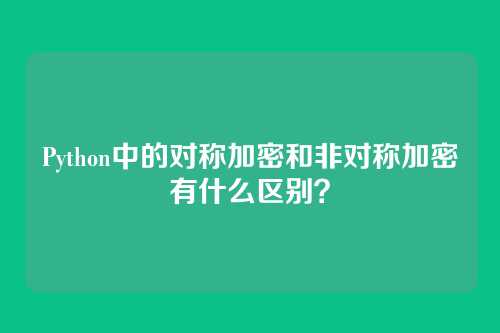 Python中的对称加密和非对称加密有什么区别？