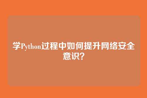 学Python过程中如何提升网络安全意识？