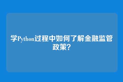 学Python过程中如何了解金融监管政策?