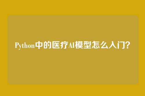Python中的医疗AI模型怎么入门?