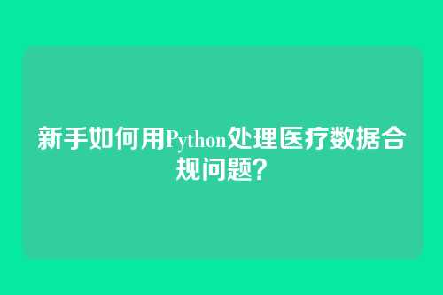 新手如何用Python处理医疗数据合规问题?