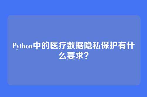 Python中的医疗数据隐私保护有什么要求?