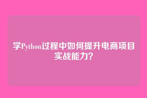 学Python过程中如何提升电商项目实战能力?