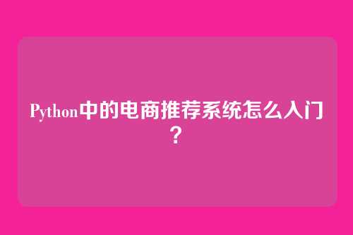 Python中的电商推荐系统怎么入门?