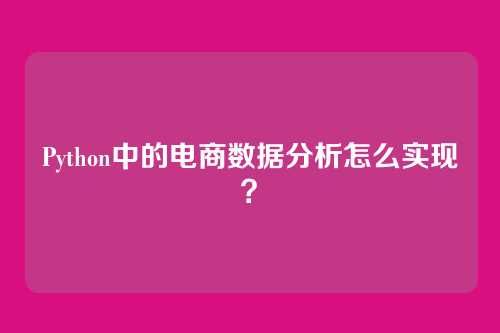 Python中的电商数据分析怎么实现?