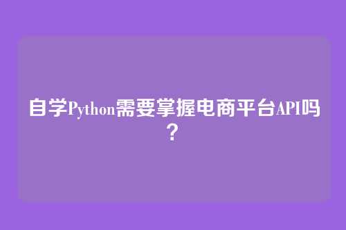 自学Python需要掌握电商平台API吗?